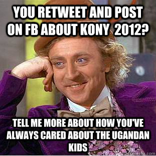 you retweet and post on fb about kony  2012?  tell me more about how you've always cared about the ugandan kids  Condescending Wonka