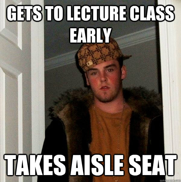 Gets to lecture class early Takes aisle seat - Gets to lecture class early Takes aisle seat  Scumbag Steve