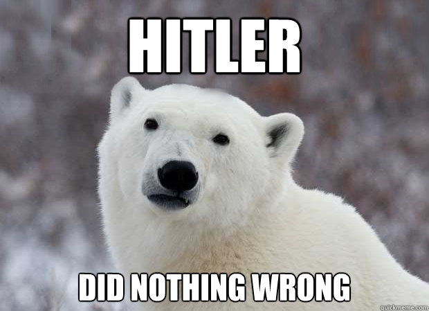 Hitler Did nothing wrong  Popular Opinion Polar Bear