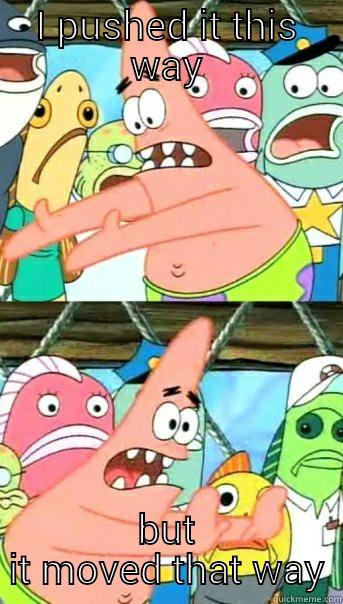 I PUSHED IT THIS WAY BUT IT MOVED THAT WAY Push it somewhere else Patrick