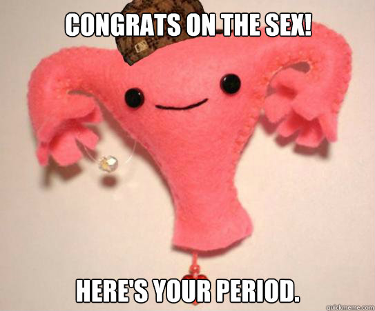 Congrats on the sex! Here's your period.  Scumbag Uterus