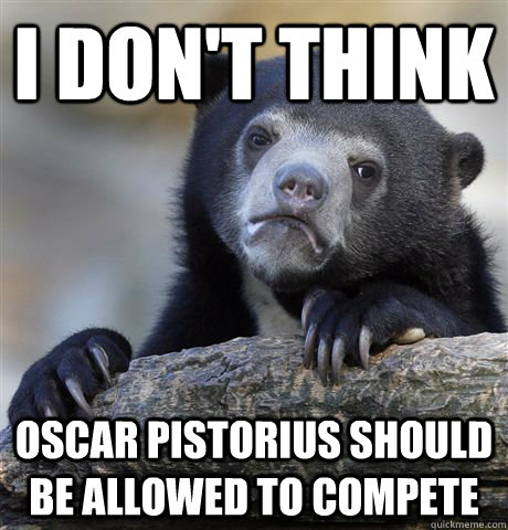 I don't think Oscar Pistorius should be allowed to compete - I don't think Oscar Pistorius should be allowed to compete  Confession Bear