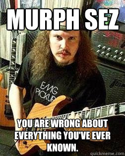 MURPH SEZ You are wrong about everything you've ever known. - MURPH SEZ You are wrong about everything you've ever known.  Murph2