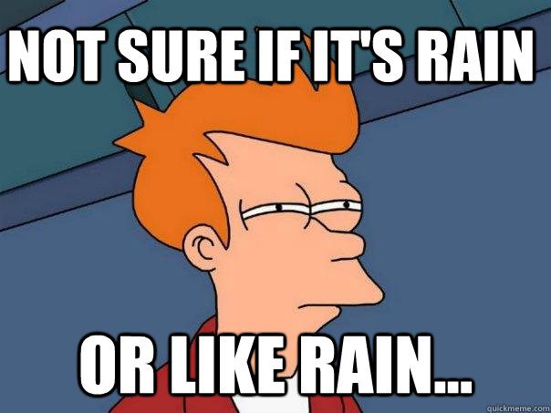 Not sure if it's rain Or like rain...  Futurama Fry