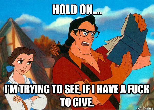 Hold on.... I'm trying to see, if I have a fuck to give.  Hipster Gaston