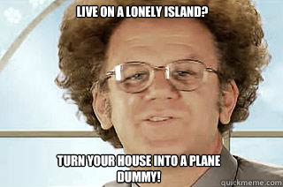 Live on a lonely island? Turn your house into a plane dummy! - Live on a lonely island? Turn your house into a plane dummy!  Dr. Steve Brule - Lonely Times