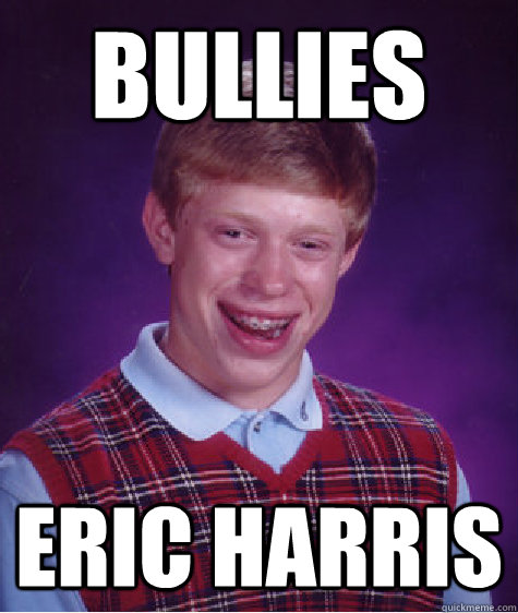 Bullies Eric Harris  Bad Luck Brian