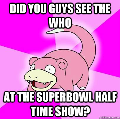 Did you guys see The Who At the superbowl half time show?  Slowpoke