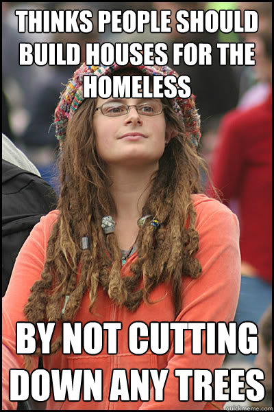 thinks people should build houses for the homeless by not cutting down any trees  College Liberal