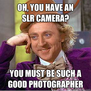 oh, you have an 
slr camera?
 you must be such a good photographer
  Creepy Wonka