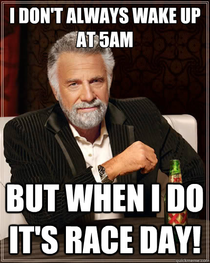 I don't always wake up at 5am But when i do it's race day!  The Most Interesting Man In The World