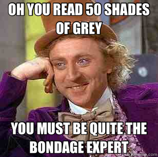 OH YOU READ 50 SHADES OF GREY YOU MUST BE QUITE THE BONDAGE EXPERT  Condescending Wonka