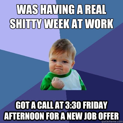 Was having a real shitty week at work Got a call at 3:30 friday afternoon for a new job offer  Success Kid