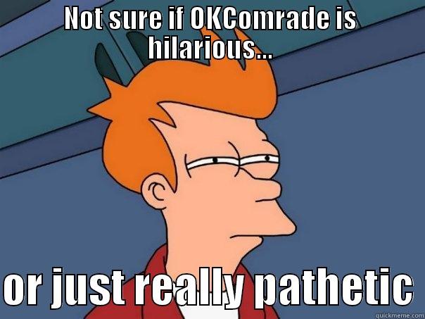 NOT SURE IF OKCOMRADE IS HILARIOUS...  OR JUST REALLY PATHETIC Futurama Fry