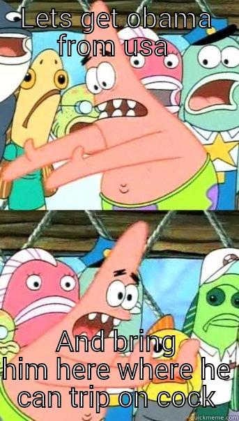 LETS GET OBAMA FROM USA  AND BRING HIM HERE WHERE HE CAN TRIP ON COCK Push it somewhere else Patrick