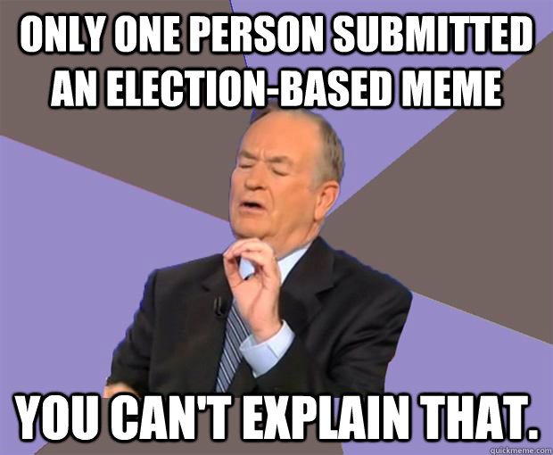 Only one person submitted an election-based meme You can't explain that. - Only one person submitted an election-based meme You can't explain that.  Bill O Reilly