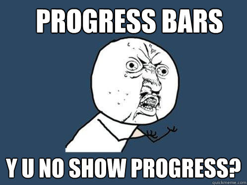 Progress bars y u no show progress?  Y U No