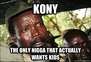 Kony The only nigga that actually wants kids  Kony