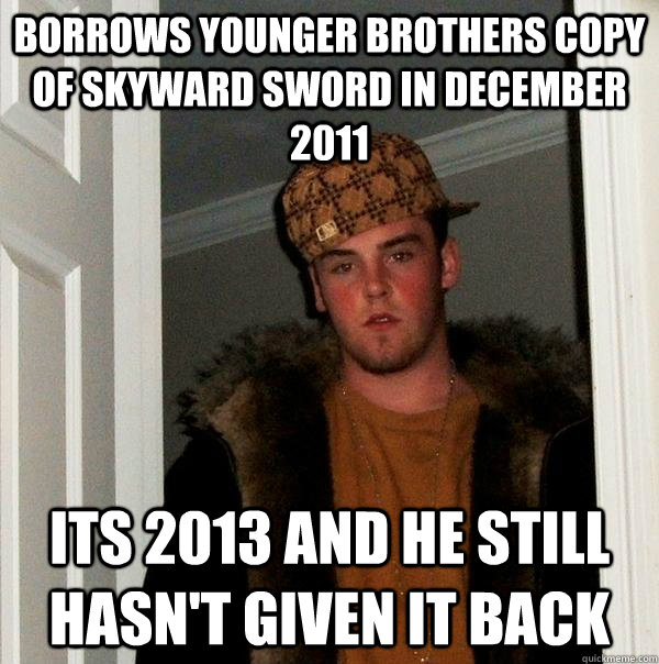 Borrows younger brothers copy of Skyward Sword in DECember 2011 Its 2013 and he still hasn't given it back  Scumbag Steve