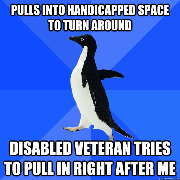 pulls into handicapped space to turn around disabled veteran tries to pull in right after me  Socially Awkward Penguin