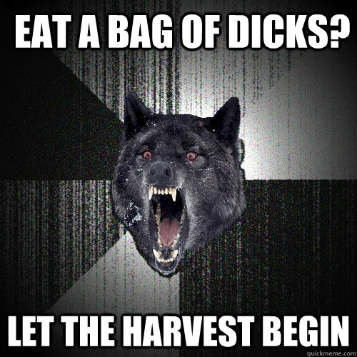  eat a bag of dicks? let the harvest begin  Insanity Wolf