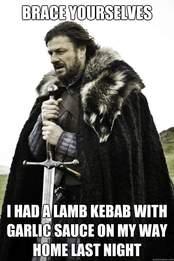 Brace yourselves i had a lamb kebab with garlic sauce on my way home last night  Brace yourself