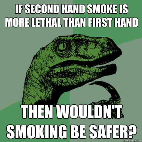 If second hand smoke is more lethal than first hand Then wouldn't smoking be safer? - If second hand smoke is more lethal than first hand Then wouldn't smoking be safer?  Philosoraptor