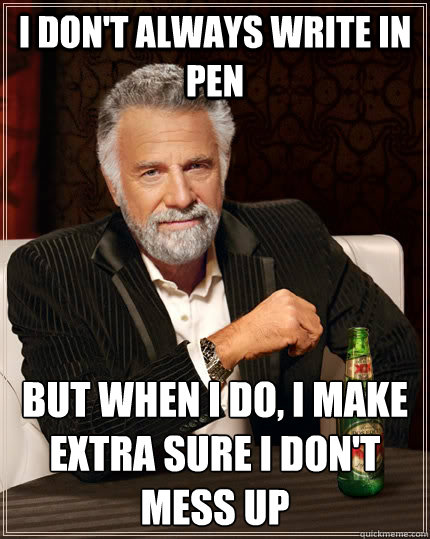 i don't always write in pen but when i do, i make extra sure i don't mess up  The Most Interesting Man In The World