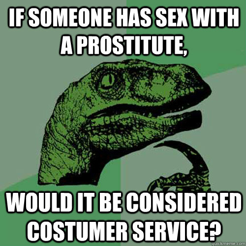 If someone has sex with a prostitute, would it be considered costumer service?   Philosoraptor