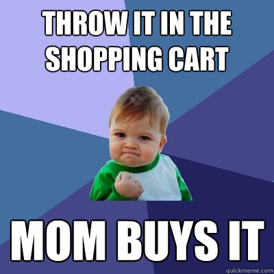 throw it in the shopping cart mom buys it  Success Kid