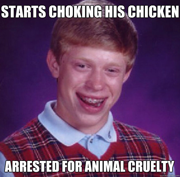 starts choking his chicken arrested for animal cruelty  Bad Luck Brian