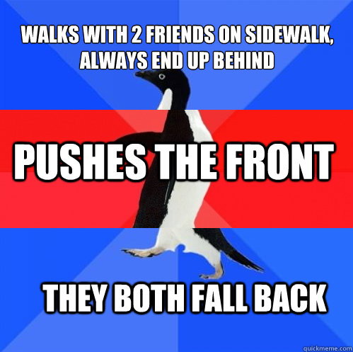 Walks with 2 friends on sidewalk, always end up behind pushes the front they both fall back   Socially Awkward Awesome Awkward Penguin