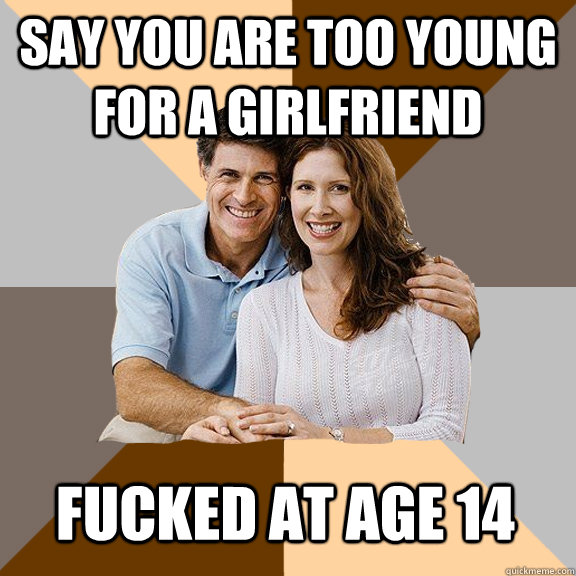 say You are too young for a girlfriend fucked at age 14  Scumbag Parents