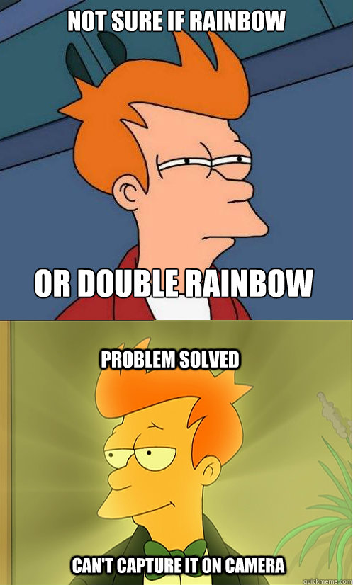 not sure if rainbow or double rainbow problem solved can't capture it on camera  Enlightened Fry