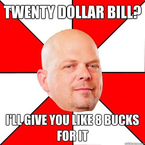 Twenty Dollar Bill? I'll give you like 8 bucks for it - Twenty Dollar Bill? I'll give you like 8 bucks for it  Pawn Star