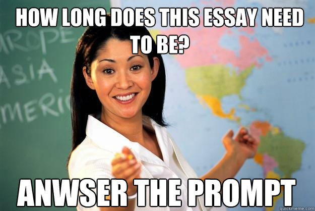 how long does this essay need to be? anwser the prompt - how long does this essay need to be? anwser the prompt  Unhelpful High School Teacher