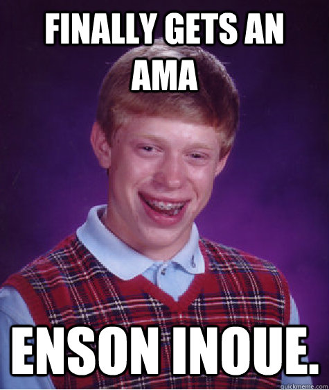 Finally gets an AMA Enson Inoue.  Bad Luck Brian