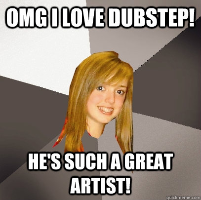 OMG i love dubstep! He's such a great artist!  Musically Oblivious 8th Grader