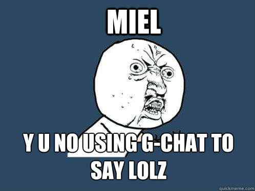 Miel y u no using g-chat to say lolz  Y U No