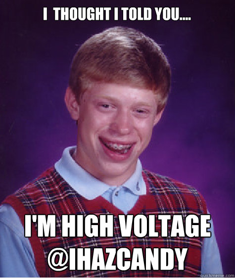 I  thought i told you.... I'M HIGH VOLTAGE
@IHAZCANDY  Bad Luck Brian