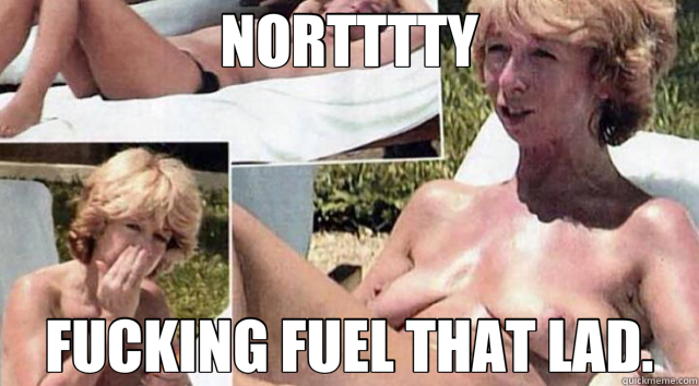 NORTTTTY FUCKING FUEL THAT LAD.  