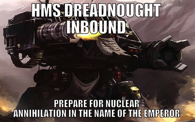 HMS Dreadnought gon nuke ya - HMS DREADNOUGHT INBOUND PREPARE FOR NUCLEAR ANNIHILATION IN THE NAME OF THE EMPEROR Misc