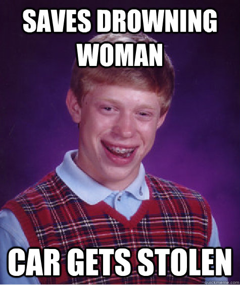 Saves drowning woman car gets stolen - Saves drowning woman car gets stolen  Bad Luck Brian