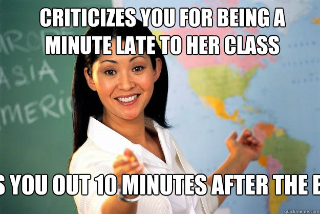 Criticizes you for being a minute late to her class lets you out 10 minutes after the bell  Unhelpful High School Teacher