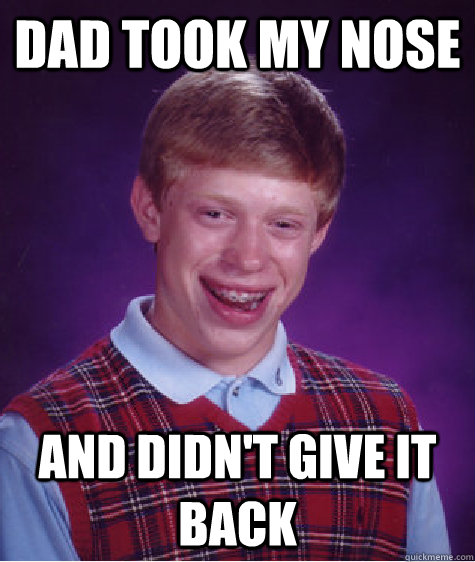 Dad took my nose and didn't give it back - Dad took my nose and didn't give it back  Bad Luck Brian