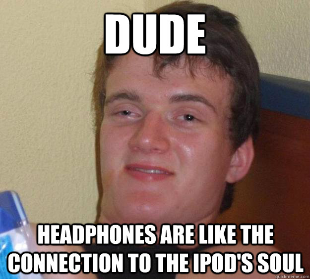 Dude headphones are like the connection to the iPod's soul  10 Guy