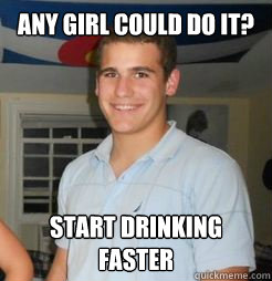 Any Girl Could Do it? Start Drinking Faster  