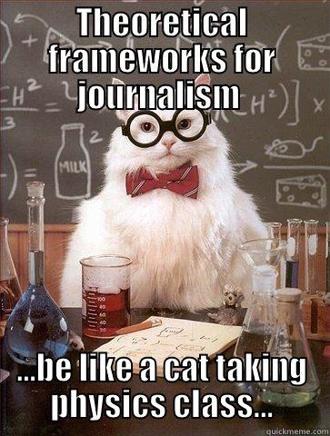 THEORETICAL FRAMEWORKS FOR JOURNALISM  ...BE LIKE A CAT TAKING PHYSICS CLASS... Chemistry Cat