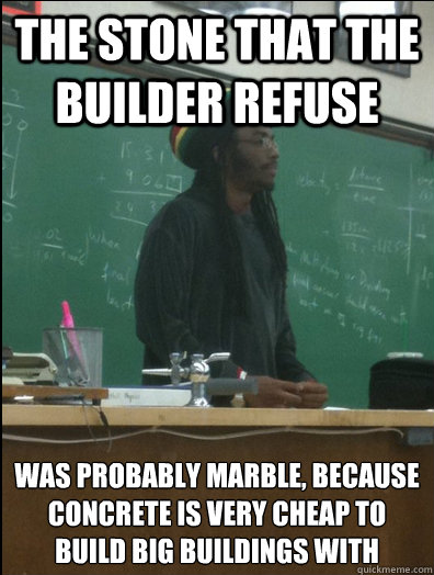 the stone that the builder refuse was probably marble, because concrete is very cheap to build big buildings with  Rasta Science Teacher