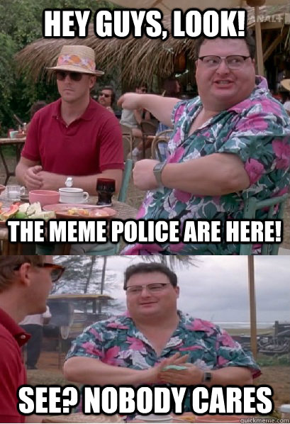 Hey guys, look!   The meme police are here! See? nobody cares  Nobody Cares